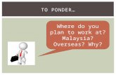 TO PONDER… Where do you plan to work at? Malaysia? Overseas? Why?