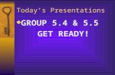 Today’s Presentations  GROUP 5.4 & 5.5 GET READY!
