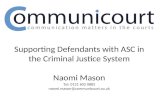 Supporting Defendants with ASC in the Criminal Justice System Naomi Mason Tel: 0121 602 0882 naomi.mason@communicourt.co.uk.