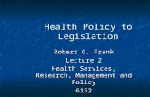Health Policy to Legislation Robert G. Frank Lecture 2 Health Services, Research, Management and Policy 6152.