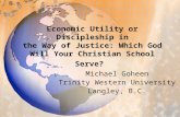 Economic Utility or Discipleship in the Way of Justice: Which God Will Your Christian School Serve? Michael Goheen Trinity Western University Langley,
