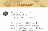 Bluebook: Topography Objective: to construct a topographic map Purpose: This will help you read a map when hiking or driving in elevated areas.