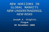 NEW HORIZONS IN GLOBAL MARKETS NEW UNDERSTANDINGS, NEW RISKS Joseph E. Stiglitz Prague 30 November 2006.