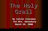 The Holy Grail By Calvin Cressman for Mrs. Waterbury for Mrs. Waterbury March 29, 2008.