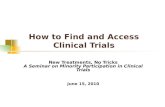 How to Find and Access Clinical Trials New Treatments, No Tricks A Seminar on Minority Participation in Clinical Trials June 15, 2010.