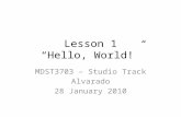 Lesson 1 “Hello, World!” MDST3703 – Studio Track Alvarado 28 January 2010.