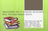 WELCOME TO 7 th GRADE READING Mrs. Holzem Room B102 “The more you read the more things you will know. The more you learn, the more places you’ll go.” –