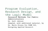 Program Evaluation, Research Design, and the Logic Model Research Methods for Public Administrators Dr. Gail Johnson Adapted, with additional material,