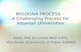 BOLOGNA PROCESS - A Challenging Process for Albanian Universities Assoc. Prof. Dr. Lindita MILO (LATI), Vice-Rector of University of Tirana, ALBANIA.