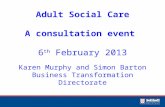 Adult Social Care A consultation event 6 th February 2013 Karen Murphy and Simon Barton Business Transformation Directorate.