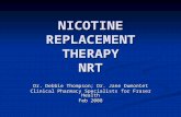 NICOTINE REPLACEMENT THERAPY NRT Dr. Debbie Thompson; Dr. Jane Dumontet Clinical Pharmacy Specialists for Fraser Health Feb 2008.