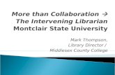 More than Collaboration  The Intervening Librarian Montclair State University Mark Thompson, Library Director / Middlesex County College.