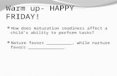 Warm up- HAPPY FRIDAY! How does maturation readiness affect a child’s ability to perform tasks? Nature favors __________, while nurture favors ______________.
