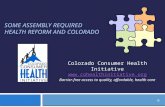 SOME ASSEMBLY REQUIRED HEALTH REFORM AND COLORADO Colorado Consumer Health Initiative  Barrier-free access to quality, affordable,