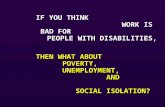 IF YOU THINK WORK IS BAD FOR PEOPLE WITH DISABILITIES, THEN WHAT ABOUT POVERTY, UNEMPLOYMENT, AND SOCIAL ISOLATION?