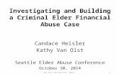 Investigating and Building a Criminal Elder Financial Abuse Case Candace Heisler Kathy Van Olst Seattle Elder Abuse Conference October 30, 2014 Van Olst.