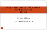 1 Want Sustainable and Green? Seed Computing Clouds Dr Lee Gillam l.gillam@surrey.ac.uk.
