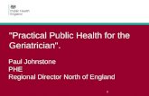 "Practical Public Health for the Geriatrician". Paul Johnstone PHE Regional Director North of England 1.