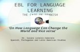 EBL FOR LANGUAGE LEARNING THE CASE OF SPANISH ‘On How Language Can Change the World and Vice versa’ Dr. Susana Lorenzo-Zamorano Spanish, Portuguese and.