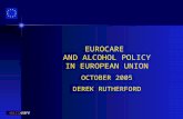 EUROCARE AND ALCOHOL POLICY IN EUROPEAN UNION OCTOBER 2005 DEREK RUTHERFORD.