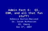 Admin Part 6: QI, EBM, and all that fun stuff! Rebecca Burton-MacLeod Dr. Sarah McPherson R5, Emerg Dec 6 th, 2007.