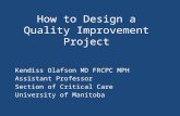 How to Design a Quality Improvement Project Kendiss Olafson MD FRCPC MPH Assistant Professor Section of Critical Care University of Manitoba.