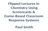 Flipped Lectures in Chemistry Using Screencasts & Game-Based Classroom Response Systems Paul Smith.