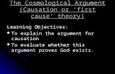 The Cosmological Argument (Causation or ‘first cause’ theory) Learning Objectives: To explain the argument for causation To explain the argument for causation.