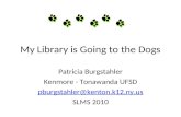 My Library is Going to the Dogs Patricia Burgstahler Kenmore - Tonawanda UFSD pburgstahler@kenton.k12.ny.us SLMS 2010.