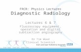 FRCR: Physics Lectures Diagnostic Radiology Lectures 6 & 7 Fluoroscopy equipment, operation and digital subtraction angiography Dr Tim Wood Clinical Scientist.