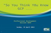 11 “So You Think You Know GCP...” Professional Development Session S049 Sunday, 15 April 2012.
