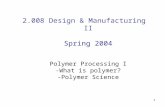 1 2.008 Design & Manufacturing II Spring 2004 Polymer Processing I -What is polymer? -Polymer Science.