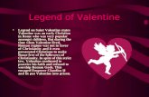Legend of Valentine Legend on Saint Valentine states Valentine was an early Christian in Rome who was very popular amongst children. But during the time.
