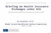 __________________________________ Briefing on Health Insurance Exchanges under ACA ______________________________ Jon Kingsdale, Ph.D. Rhode Island Healthcare.