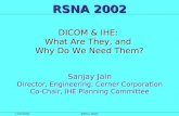 12/6/2002 RSNA 2002 DICOM & IHE: What Are They, and Why Do We Need Them? Sanjay Jain Director, Engineering, Cerner Corporation Co-Chair, IHE Planning Committee.
