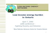 1 LOW-INCOME ENERGY NETWORK Low-income energy burden in Ontario April 7, 2005 LIEN conference - Fighting Poverty and Pollution Mary Todorow, Advocacy Centre.