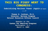 THIS BIG PIGGY WENT TO CONGRESS : Subsidizing Nuclear Power (Again and Again and Again… ) Thomas B. Cochran, Ph.D. Director, Nuclear Program Natural Resources.