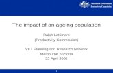 1 The impact of an ageing population Ralph Lattimore (Productivity Commission) VET Planning and Research Network Melbourne, Victoria 22 April 2005.