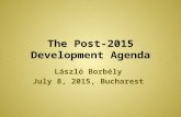 The Post-2015 Development Agenda László Borbély July 8, 2015, Bucharest.