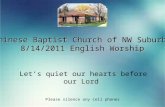 Chinese Baptist Church of NW Suburbs 8/14/2011 English Worship Let’s quiet our hearts before our Lord Please silence any cell phones.