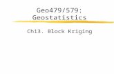 Geo479/579: Geostatistics Ch13. Block Kriging. Block Estimate  Requirements An estimate of the average value of a variable within a prescribed local.