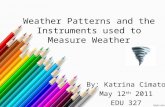 Weather Patterns and the Instruments used to Measure Weather By: Katrina Cimato May 12 th 2011 EDU 327.