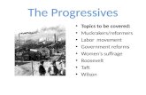 The Progressives Topics to be covered: Muckrakers/reformers Labor movement Government reforms Women’s suffrage Roosevelt Taft Wilson.