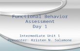 Functional Behavior Assessment Day 1 Intermediate Unit 1 Presenter: Kristen N. Salamone Intermediate Unit 1 Presenter: Kristen N. Salamone.
