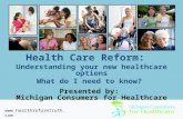 Health Care Reform: Understanding your new healthcare options What do I need to know? Presented by: Michigan Consumers for Healthcare .