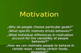 Motivation „Why do people choose particular goals?“ „What specific motives drives behavior?“ „What individual differences in motivation account for the.