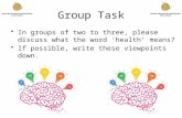 Group Task In groups of two to three, please discuss what the word ‘health’ means? If possible, write these viewpoints down.