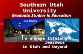 Admission Orientation Our Vision: Our Vision: T o engage lifelong learners in Utah and beyond Southern Utah University Graduate Studies in Education.