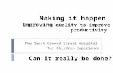 Making it happen Improving quality to improve productivity The Great Ormond Street Hospital for Children Experience Can it really be done?