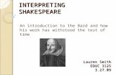 INTERPRETING SHAKESPEARE An introduction to the Bard and how his work has withstood the test of time Lauren Smith EDUC 3125 3.27.09.